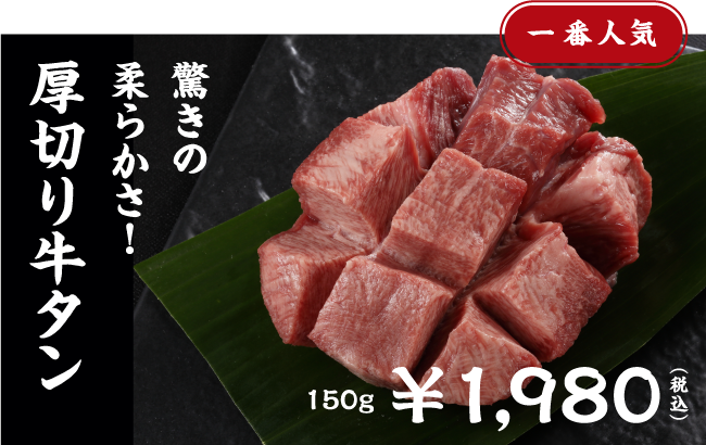 一番人気 驚きの柔らかさ！ 厚切り牛タン 150g ¥1,980(税込)